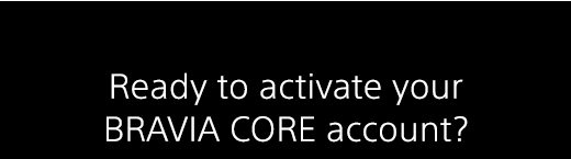 Ready to activate your BRAVIA CORE account?