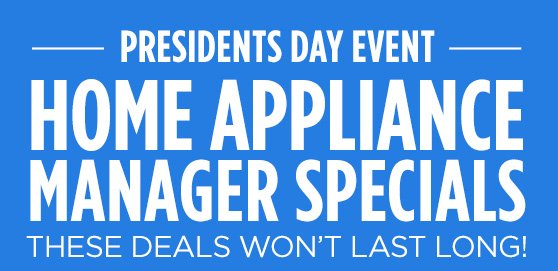 PRESIDENTS DAY EVENT | HOME APPLIANCE MANAGER SPECIALS THESE DEALS WON'T LAST LONG!