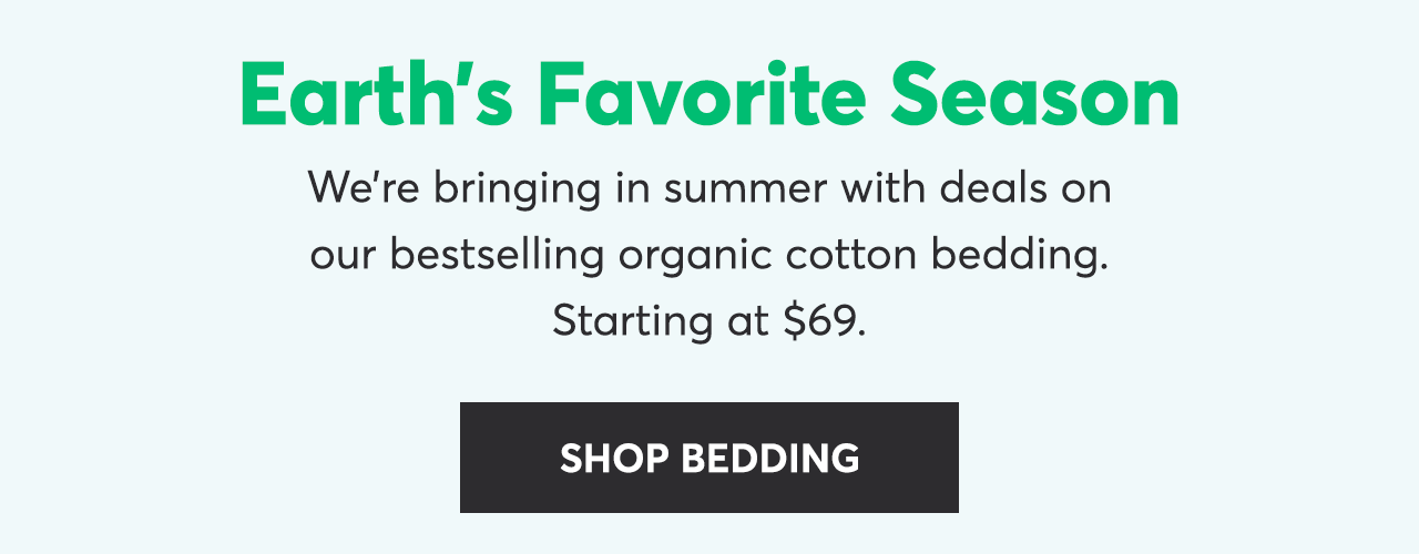 Earth's Favorite Season: We're bringing in summer with deals on our bestselling organic cotton bedding. Starting at $69. Shop Bedding