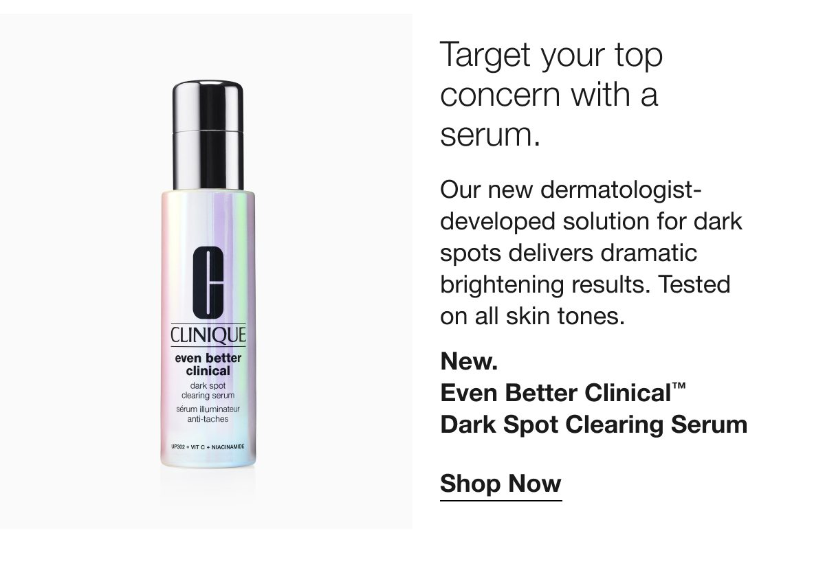 Target your top concern with a serum. Our new dermatologist-developed solution for dark spots delivers dramatic brightening results. Tested on all skin tones. New. Even Better Clinical TM Dark Spot Clearing Serum | Shop Now