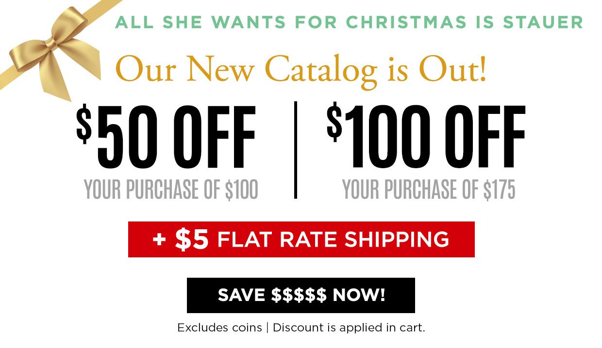 All She Wants for Christmas is Stauer. Our New Catalog is Out! %50 OFF your purchase of $100. $100 off your purchase of $175 + $5 Flat Rate Shipping. Save $$$$$$ Now! Excludes coins. Discount applied in cart.