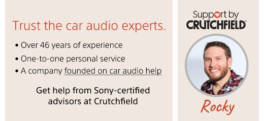 Trust the car audio experts. | • Over 46 years of experience | • One-to-one personal service | • A company founded on car audio help | Get help from Sony-certified advisors at Crutchfield | Support by Crutchfield® | Rocky