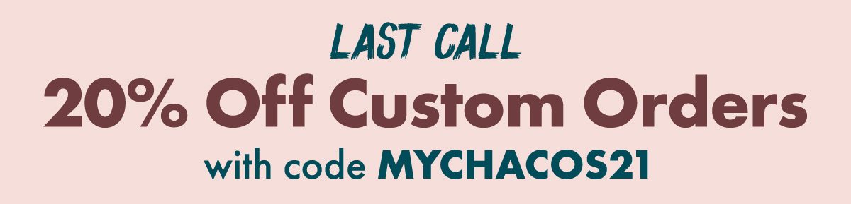 LAST CALL 20% Off Custom Orders with code MYCHACOS21