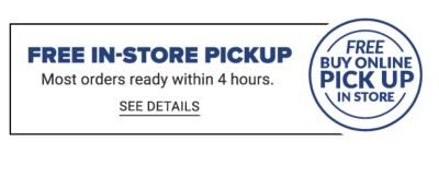 Free In-Store Pickup - Most orders ready within 4 hours. - See Details