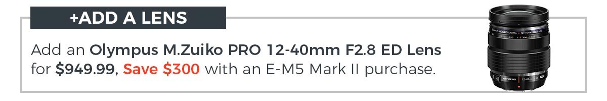 Add an Olympus M.Zuiko PRO 12-40mm F2.8 ED Lens for $949.99, Save $300 with an E-M5 Mark II purchase.