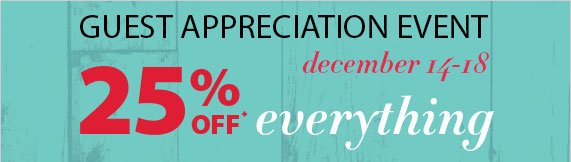 Guest Appreciation Event December 14-18, 25% off everything