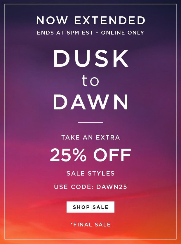 Now Until 6PM EST - Online Only - Dusk To Dawn - Take An Extra 25% Off Sale Styles | Use Code: DAWN25