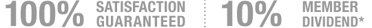 100% SATISFACTION GUARANTEED | 10% MEMBER DIVIDEND*