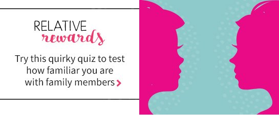 RELATIVE rewards Try this quirky quiz to test how familiar you are with family members >