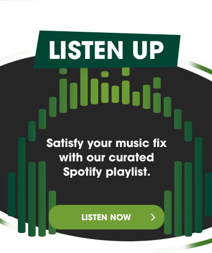 LISTEN UP - Satisfy your music fix with our curated Spotify playlist. - LISTEN NOW >