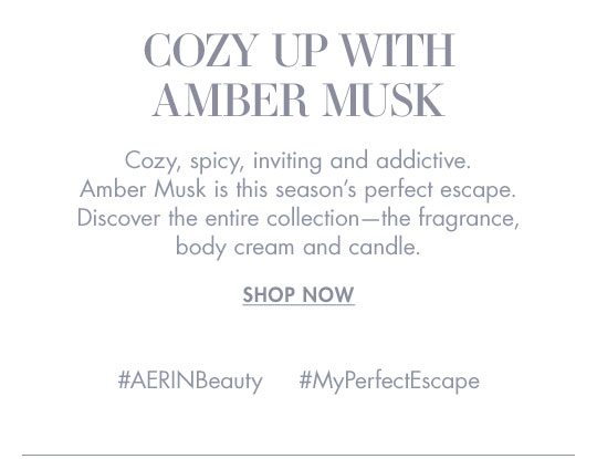 COZY UP WITH AMBER MUSK Cozy, spicy, inviting, and addictive. Amber Musk is this season's perfect escape. Discover the entire collection - the fragrance, body cream and candle. SHOP NOW #AERINBeauty #MyPerfectEscape