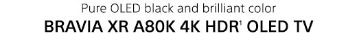 Pure OLED black and brilliant color | BRAVIA XR A80K 4K HDR(1) OLED TV