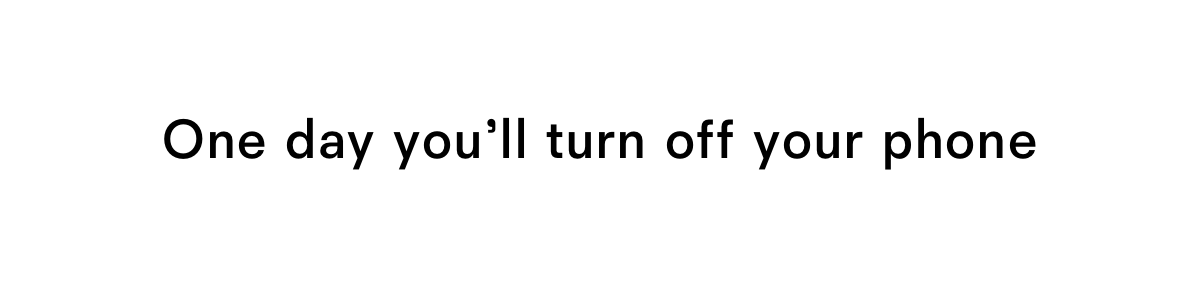 One day you will turn off your phone
