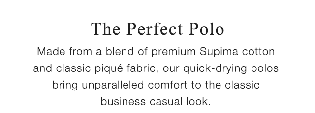 SUB - THE PERFECT POLO - MADE FROM A BLEND OF PREMIUM SUPIMA COTTON AND CLASSIC PIQUE FABRIC, OUR QUICK-DRYING POLOS BRING UNPARALLELED COMFORT FOR THE CLASSIC BUSINESS CASUAL LOOK.