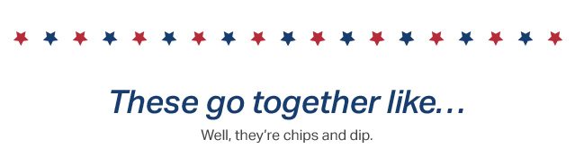These go together like…We'll they're chips and dip.