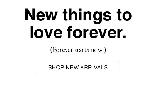 New things to love forever. (Forever starts now.) SHOP NEW ARRIVALS