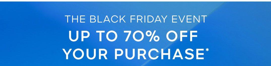 THE BLACK FRIDAY EVENT UP TO 70% OFF YOUR PURCHASE*