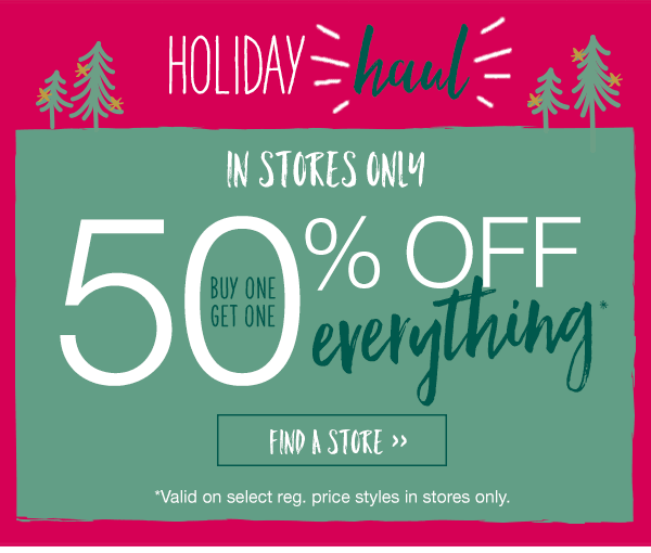 Holiday haul. In stores only. Buy one, get one 50% off everything*. Find a store. *Valid on select reg. price styles in stores only.