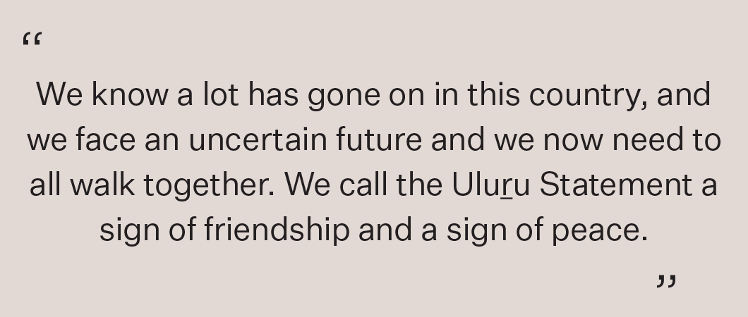 We know a lot has gone on in this country, and we face an uncertain future and we now need to all walk together. We call the Uluru Statement a sign of friendship and a sign of peace.