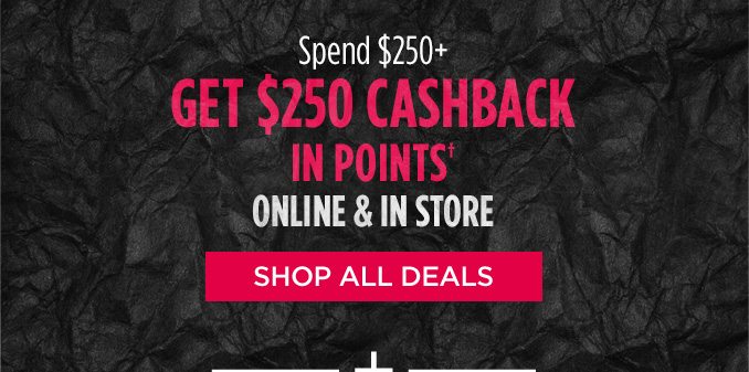 Spend $250+ GET $250 CASHBACK IN POINTS† ONLINE & IN STORE | SHOP ALL DEALS