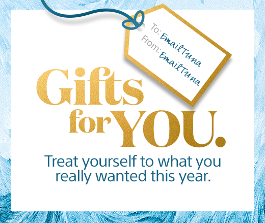 Gifts for YOU. Treat yourself to what you really wanted this year.