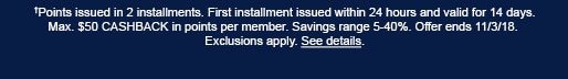 †Points issued in 2 installments. First installment issued within 24 hours and valid for 14 days. Max. $50 CASHBACK in points per member. Savings range 5-40%. Offer ends 11/3/18. Exclusions apply. See details.