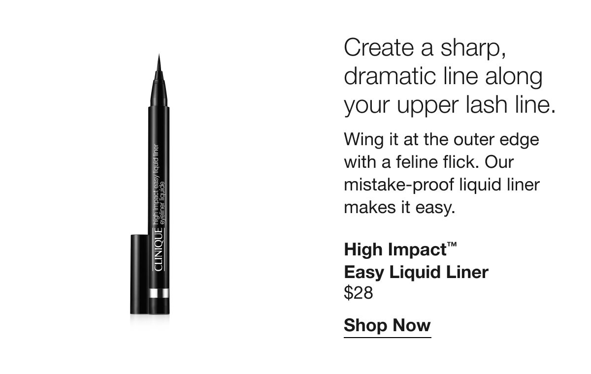 Create a sharp, dramatic line along your upper lash line. | Wing it at the outer edge with a feline flick. Our mistake-proof liquid liner makes it easy. | High Impact™ Easy Liquid Liner | $28 | Shop Now