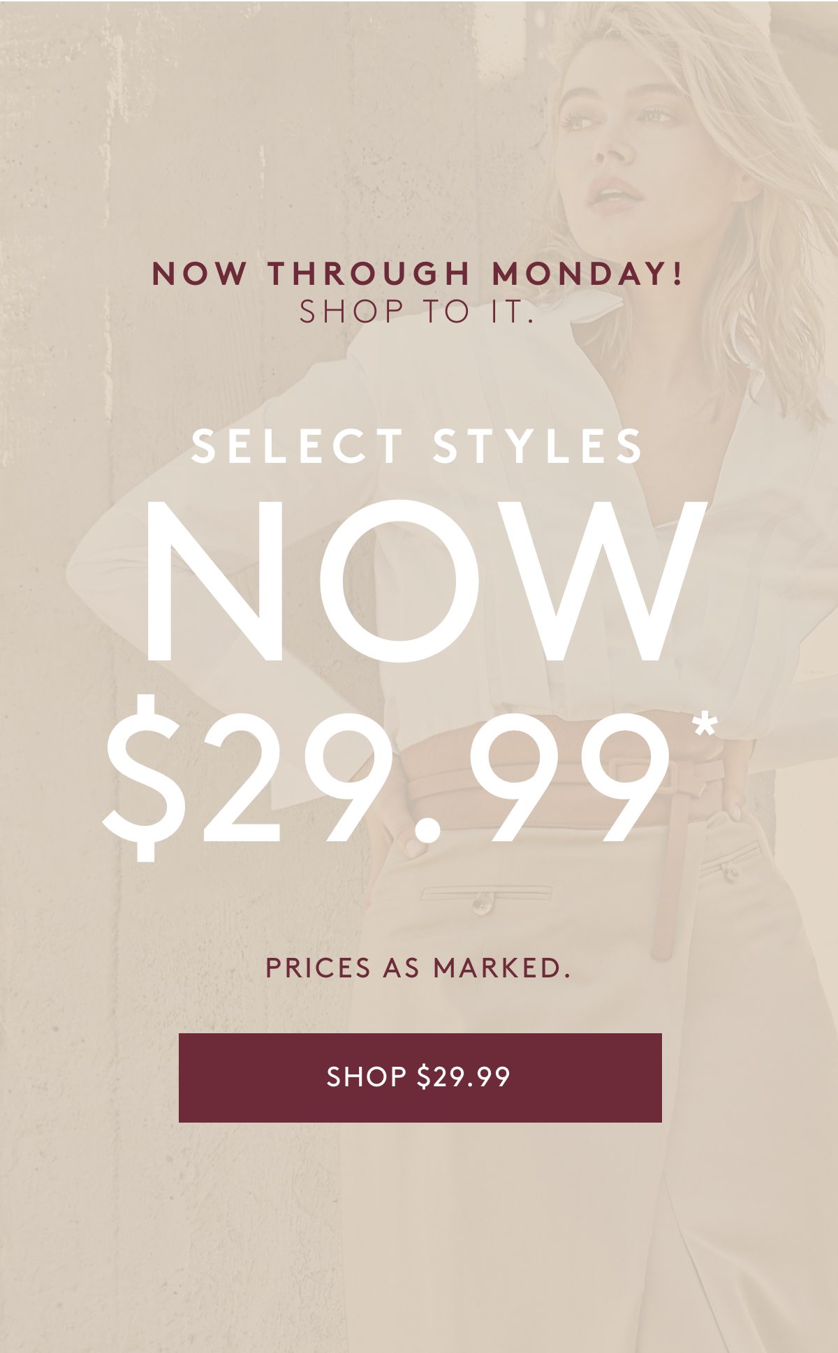 Now through Monday! Shop to it. SELECT STYLES NOW $29.99* Prices as marked. Shop $29.99