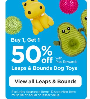 Buy 1, Get 1 50% off with Pals Rewards. Leaps & Bounds Dog Toys. Excludes clearance items. Discounted item must be of equal or lesser value. View all Leaps & Bounds.