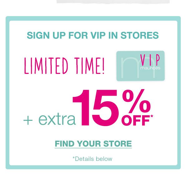 Sign up for VIP in stores. Limited time! maurices VIP. Plus extra 15% off*. Find your store. *Details below.