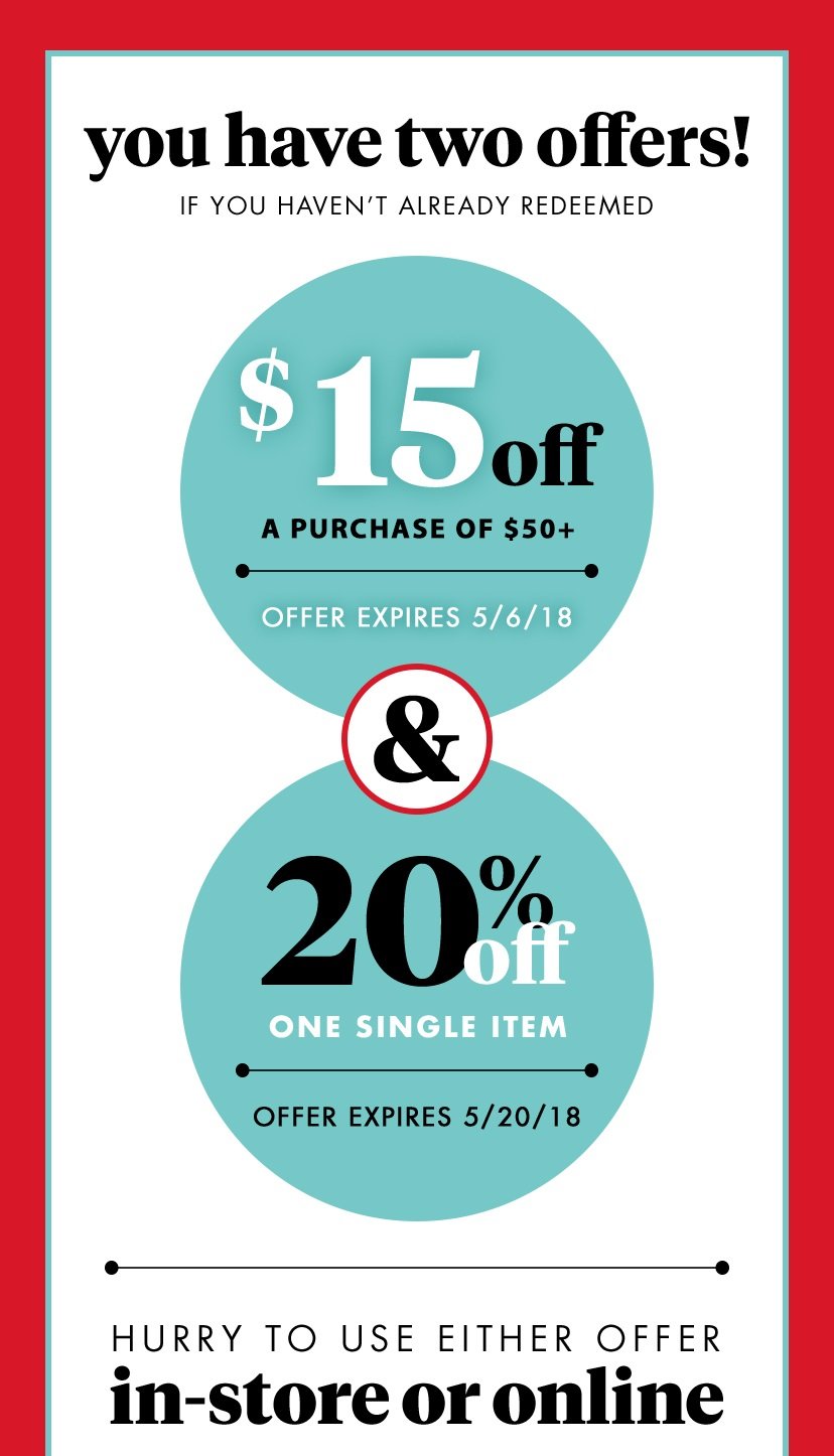 you have two offers! If you haven't already redeemed $15 off A purchase of $50+ Offer expires 5/6/18 & 20% off One single item Offer expires 5/20/18