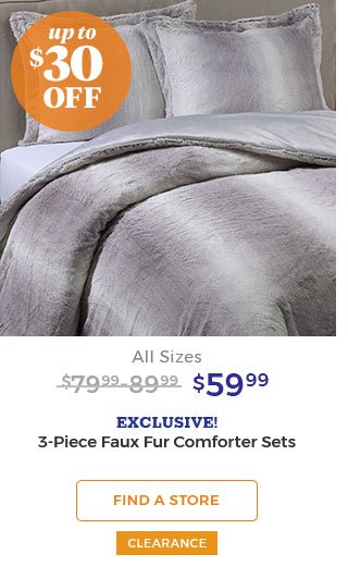 upto $30 off All Sizes $79.99 $59.99 EXCLUSIVE! 3-piece faux fur comforter sets. FIND A STORE CLEARANCE