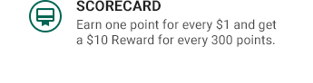 SCORECARD | Earn one point for every $1 and get a $10 Reward for every 300 points.