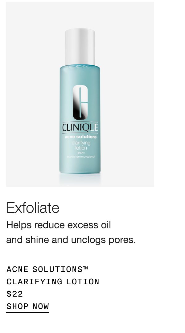 Exfoliate | Helps reduce excess oil and shine and unclogs pores. | Acne Solutions™ Clarifying Lotion $22 | SHOP NOW