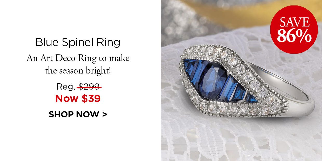 Save 86%. Blue Spinel Ring. An Art Deco Ring to make the season bright! Reg. $299, Now $39. SHOP NOW
