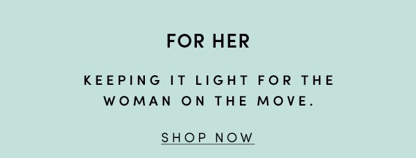 FOR HER | KEEPING IN LIGHT FOR THE WOMAN ON THE MOVE | SHOP NOW