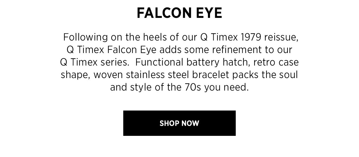 FALCON EYE | Following on the heels of our Q Timex 1979 reissue, Q Timex Falcon Eye adds some refinement to our Q Timex series. Functional batter hatch, retro case shape, woven stainless steel bracelet packs the soul and style of the 70s you need. | SHOP NOW