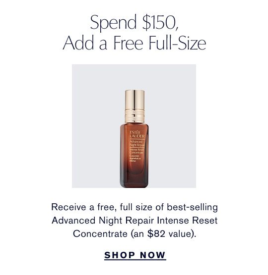 Spend $150, Add a Free Full-Size | Receive a free, full size of best-selling Advanced Night Repair Intense Reset Concentrate (an $82 value). | SHOP NOW