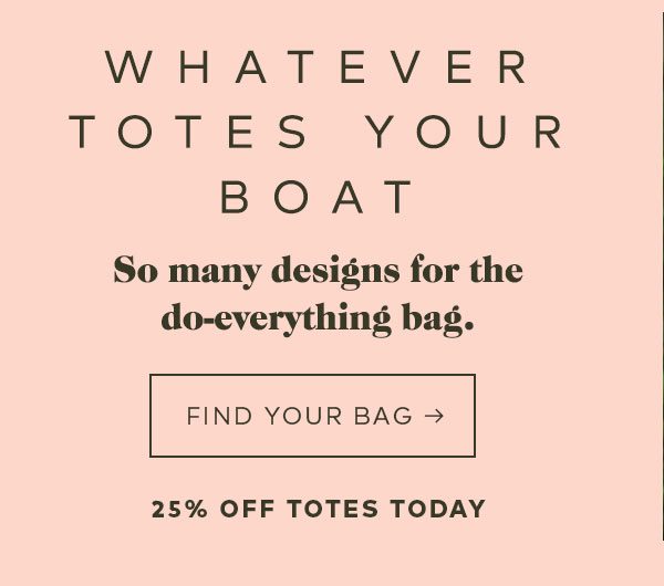 WHATEVER TOTES YOUR BOAT So many designs for the do-everything bag. FIND YOUR BAG -> 25% OFF TOTES TODAY