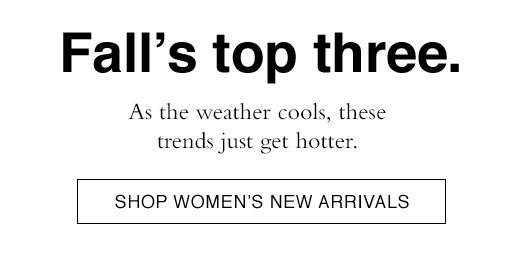 Fall's top three. As the weather cools, these trends just get hotter. SHOP WOMEN'S NEW ARRIVALS