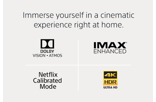 Immerse yourself in a cinematic experience right at home. | DOLBY VISION ATMOS | IMAX ENHANCED | Netflix Calibrated Mode | 4K HDR ULTRA HD