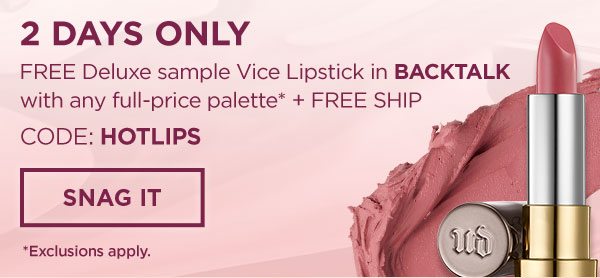 2 DAYS ONLY - FREE Deluxe sample Vice Lipstick in BACKTALK with any full-price palette* plus FREE SHIP - CODE: HOTLIPS - SNAG IT - *Exclusions apply.