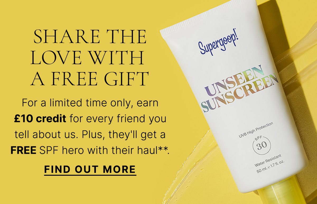 SHARE THE LOVE WITH A FREE GIFT For a limited time only, earn £10 credit for every friend you tell about us. Plus, they'll get a FREE SPF hero with their haul**. FIND OUT MORE