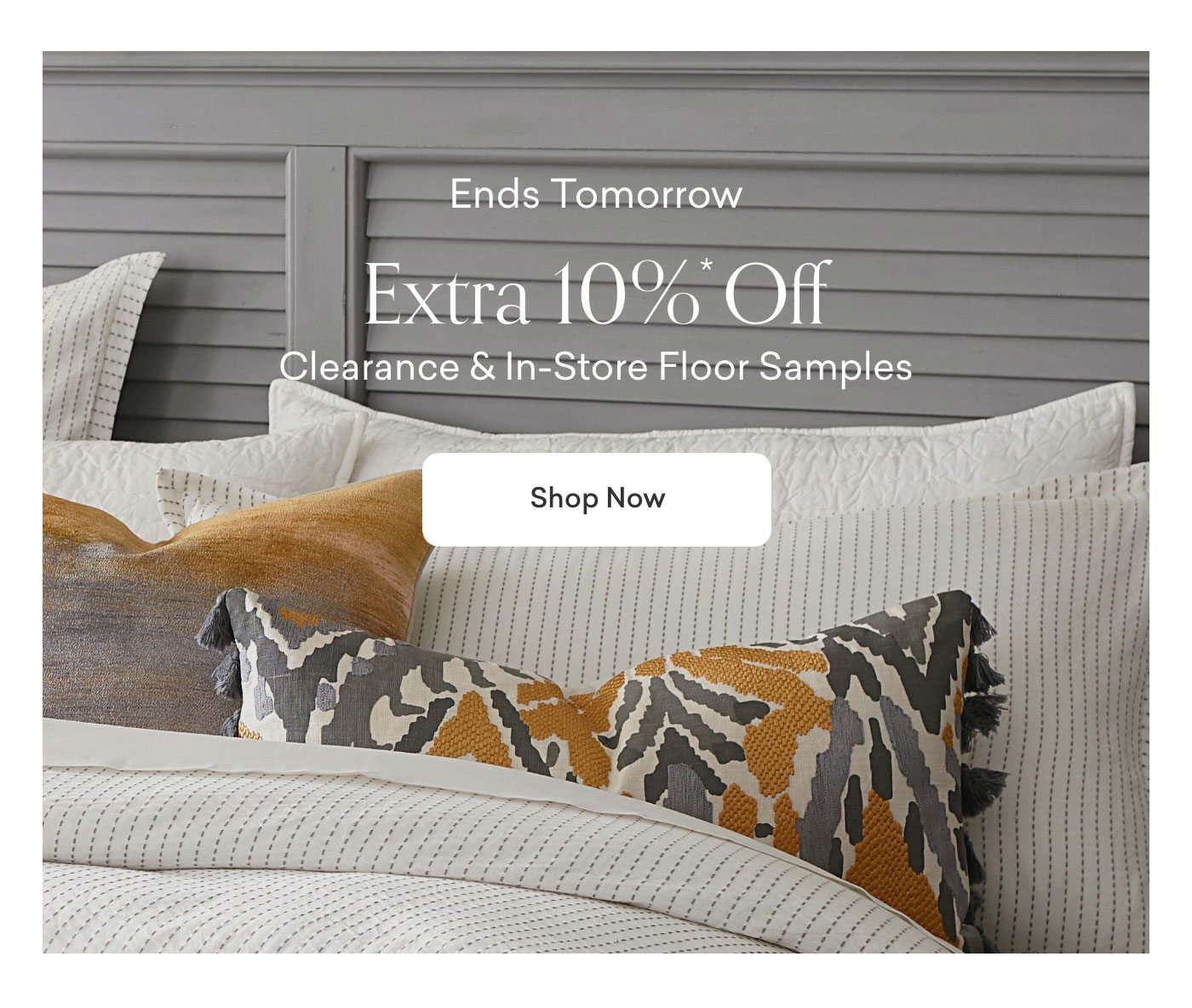 Ends Tomorrow. Extra 10% off Clearance & In-Store Floor Samples. Shop now