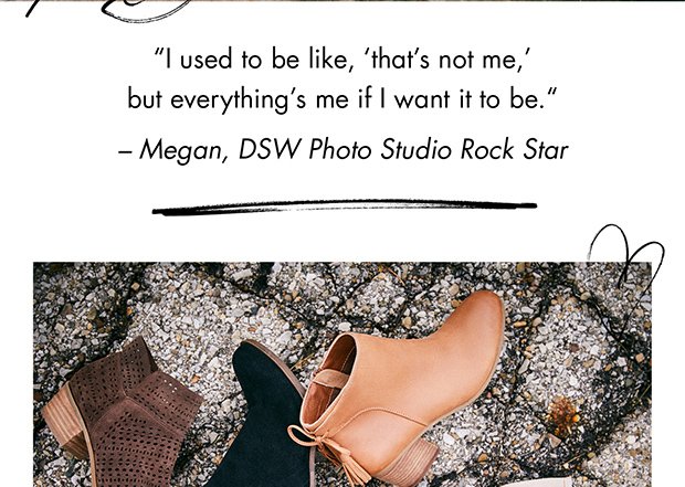 “I USED TO BE LIKE, ‘THAT’S NOT ME,’ BUT EVERYTHING’S ME IF I WANT IT TO BE.“ – MEGAN, DSW PHOTO STUDIO ROCK STAR