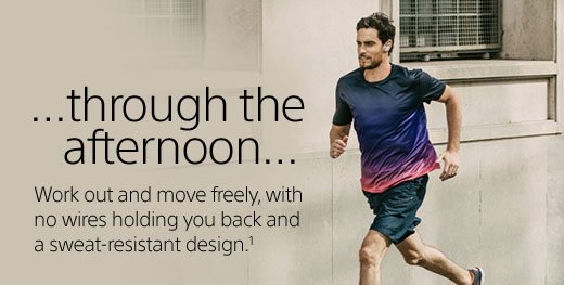 ...through the afternoon... Work out and move freely, with no wires holding you back and a sweat-resistant design.