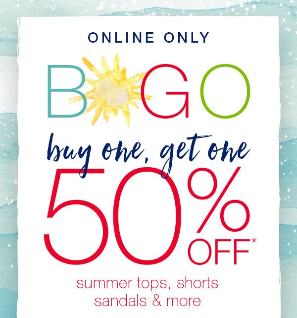 Online only. BOGO - buy one, get one 50% off* summer tops, shorts, sandals, and more.