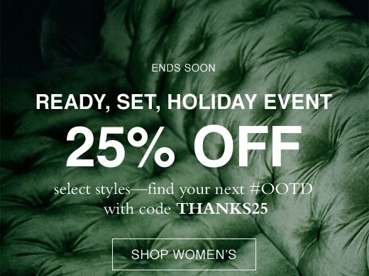 Ready, Set, Holiday Event. 25% OFF select styles - find your next #OOTD with code THANKS25. SHOP WOMEN'S