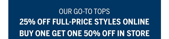 Our go-to tops 25% off full-price styles online. Buy one, get one 50% Off in store