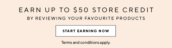 EARN UP TO $50 STORE CREDIT BY REVIEWING YOUR FAVOURITE PRODUCTS